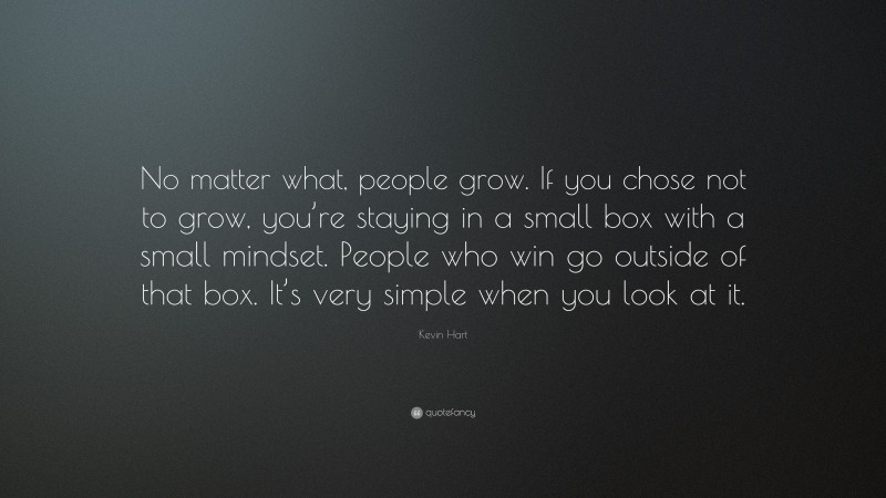 Kevin Hart Quote: “No matter what, people grow. If you chose not to grow, you’re staying in a small box with a small mindset. People who win go outside of that box. It’s very simple when you look at it.”