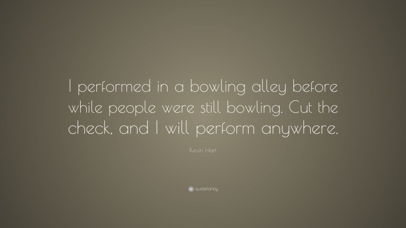 Kevin Hart Quote: “I performed in a bowling alley before while people were still bowling. Cut the check, and I will perform anywhere.”