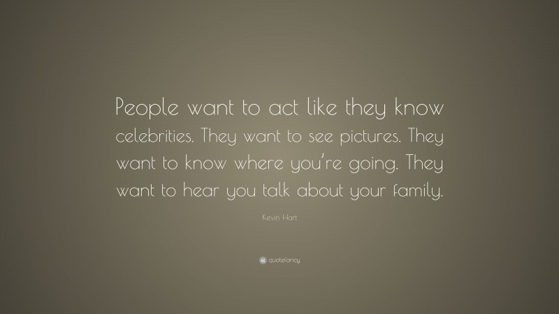Kevin Hart Quote: “People want to act like they know celebrities. They want to see pictures. They want to know where you’re going. They want to hear you talk about your family.”