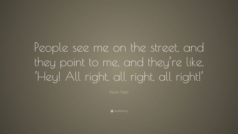 Kevin Hart Quote: “People see me on the street, and they point to me, and they’re like, ‘Hey! All right, all right, all right!’”