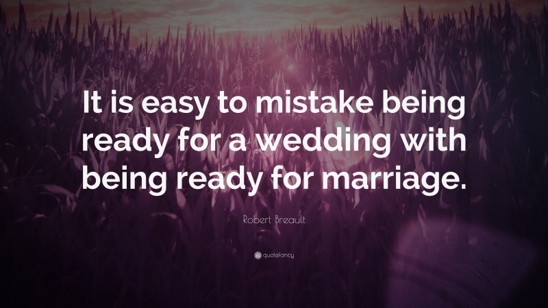 Robert Breault Quote: “It is easy to mistake being ready for a wedding with being ready for marriage.”