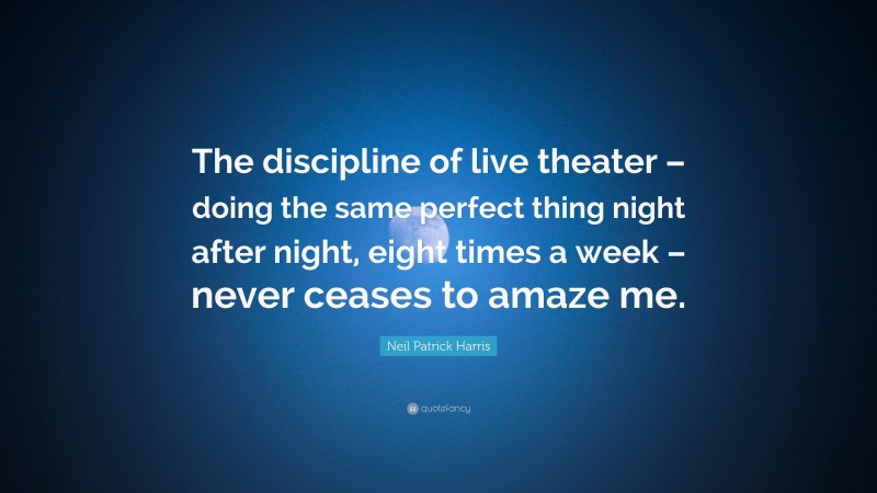 Neil Patrick Harris Quote: “The discipline of live theater – doing the same perfect thing night after night, eight times a week – never ceases to amaze me.”