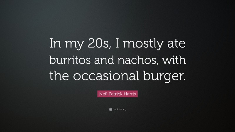 Neil Patrick Harris Quote: “In my 20s, I mostly ate burritos and nachos, with the occasional burger.”