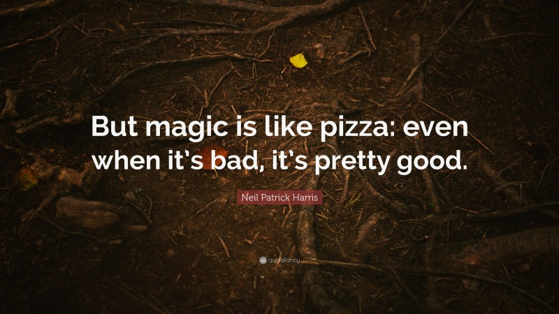 Neil Patrick Harris Quote: “But magic is like pizza: even when it’s bad, it’s pretty good.”