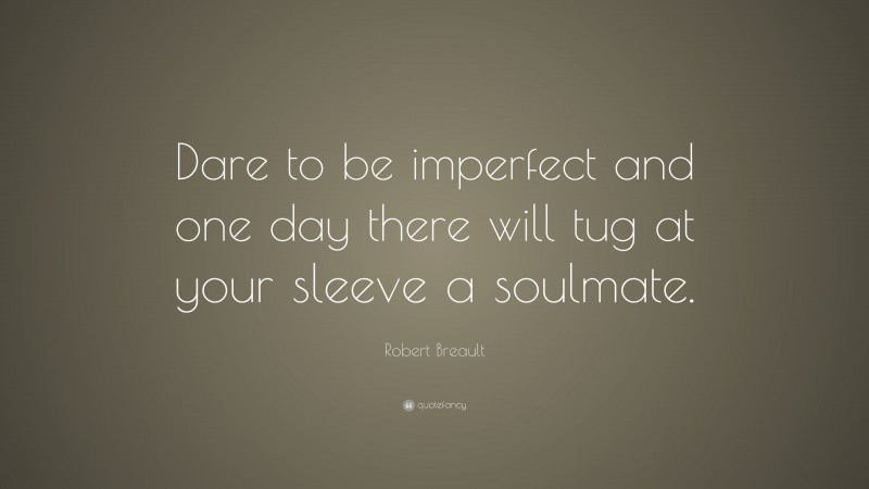 Robert Breault Quote: “Dare to be imperfect and one day there will tug at your sleeve a soulmate.”
