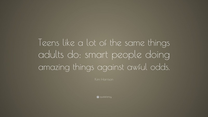 Kim Harrison Quote: “Teens like a lot of the same things adults do: smart people doing amazing things against awful odds.”