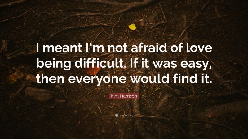 Kim Harrison Quote: “I meant I’m not afraid of love being difficult. If it was easy, then everyone would find it.”