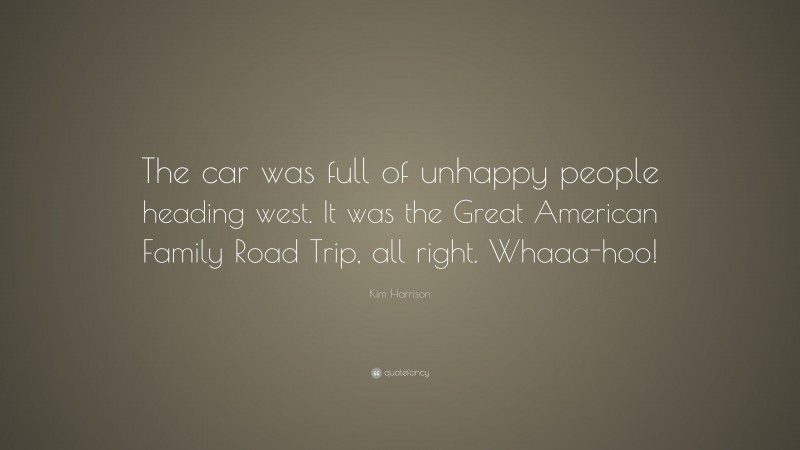 Kim Harrison Quote: “The car was full of unhappy people heading west. It was the Great American Family Road Trip, all right. Whaaa-hoo!”