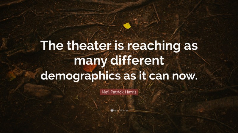 Neil Patrick Harris Quote: “The theater is reaching as many different demographics as it can now.”
