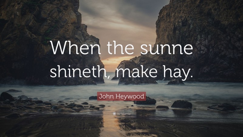 John Heywood Quote: “When the sunne shineth, make hay.”