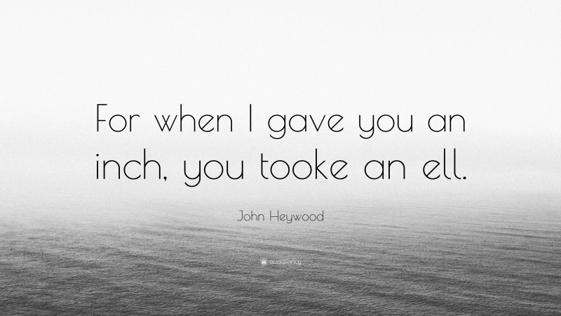 John Heywood Quote: “For when I gave you an inch, you tooke an ell.”