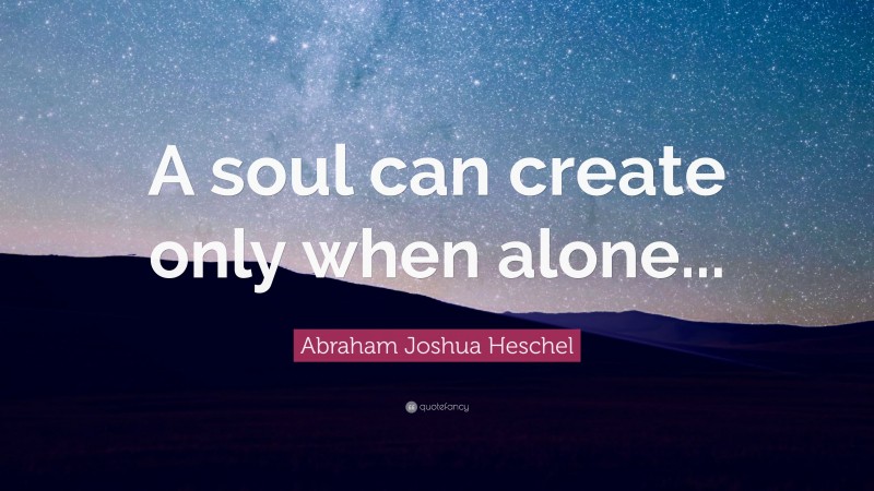 Abraham Joshua Heschel Quote: “A soul can create only when alone...”