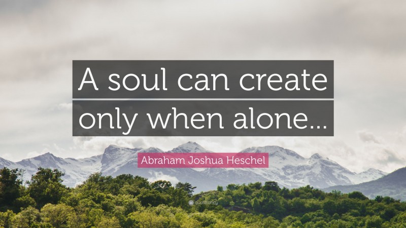 Abraham Joshua Heschel Quote: “A soul can create only when alone...”