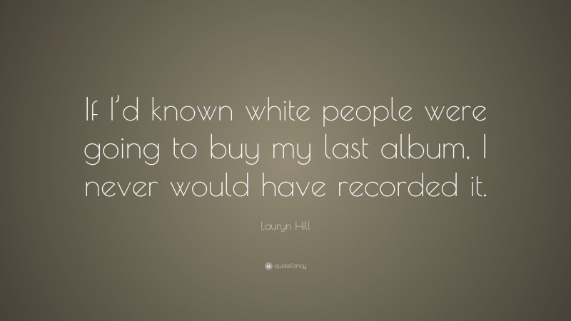 Lauryn Hill Quote: “If I’d known white people were going to buy my last album, I never would have recorded it.”