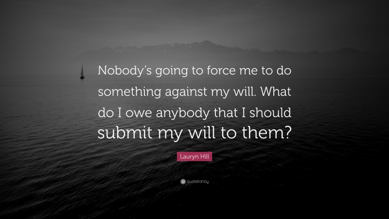 Lauryn Hill Quote: “Nobody’s going to force me to do something against my will. What do I owe anybody that I should submit my will to them?”