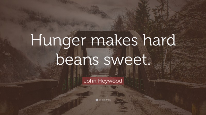 John Heywood Quote: “Hunger makes hard beans sweet.”