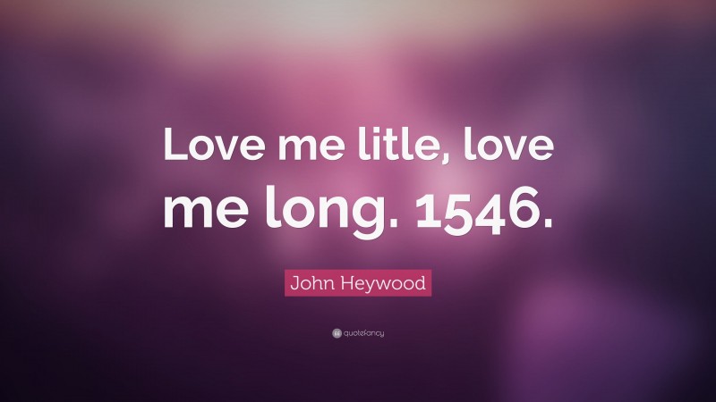 John Heywood Quote: “Love me litle, love me long. 1546.”