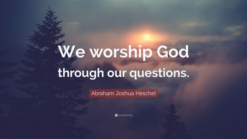 Abraham Joshua Heschel Quote: “We worship God through our questions.”