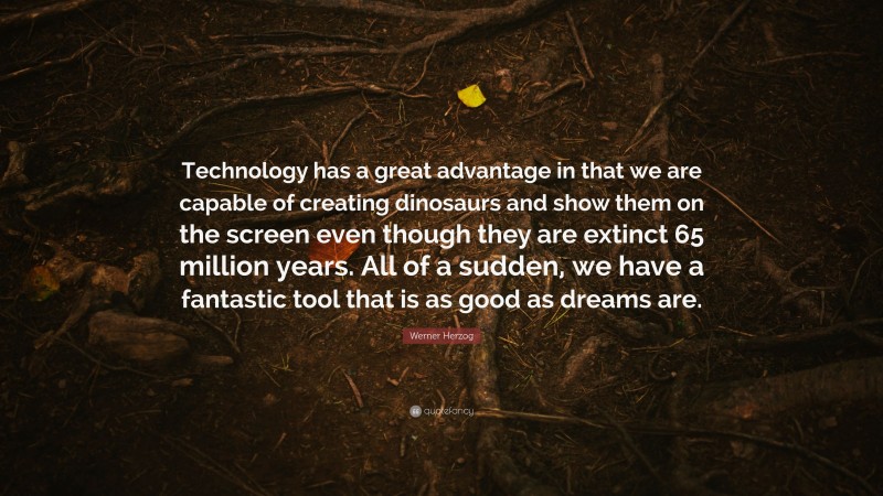 Werner Herzog Quote: “Technology has a great advantage in that we are capable of creating dinosaurs and show them on the screen even though they are extinct 65 million years. All of a sudden, we have a fantastic tool that is as good as dreams are.”