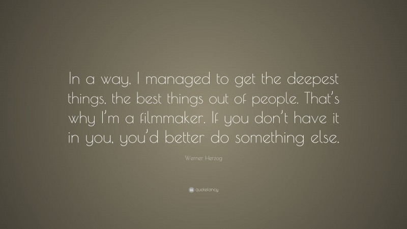 Werner Herzog Quote: “In a way, I managed to get the deepest things, the best things out of people. That’s why I’m a filmmaker. If you don’t have it in you, you’d better do something else.”