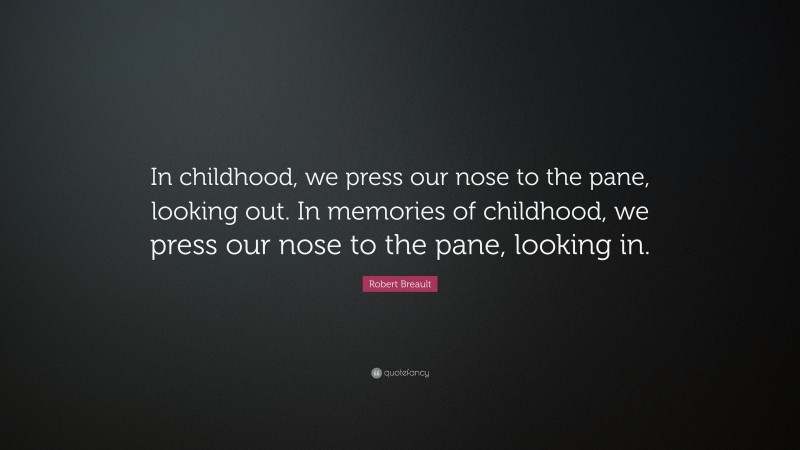 Robert Breault Quote: “In childhood, we press our nose to the pane, looking out. In memories of childhood, we press our nose to the pane, looking in.”