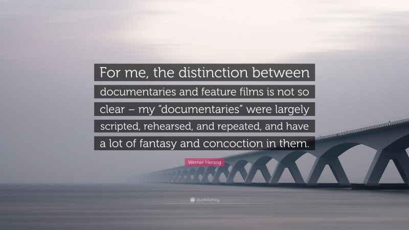 Werner Herzog Quote: “For me, the distinction between documentaries and feature films is not so clear – my “documentaries” were largely scripted, rehearsed, and repeated, and have a lot of fantasy and concoction in them.”