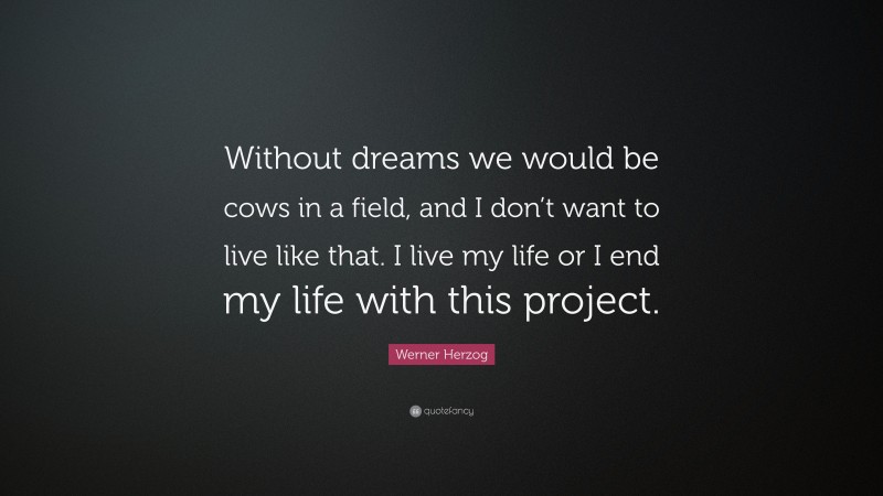 Werner Herzog Quote: “Without dreams we would be cows in a field, and I don’t want to live like that. I live my life or I end my life with this project.”