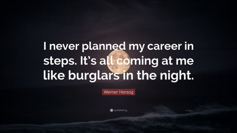 Werner Herzog Quote: “I never planned my career in steps. It’s all coming at me like burglars in the night.”