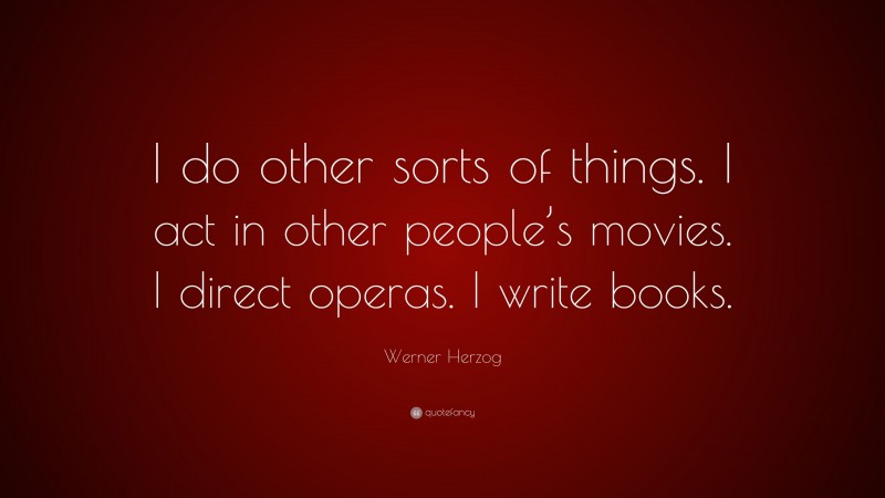 Werner Herzog Quote: “I do other sorts of things. I act in other people’s movies. I direct operas. I write books.”