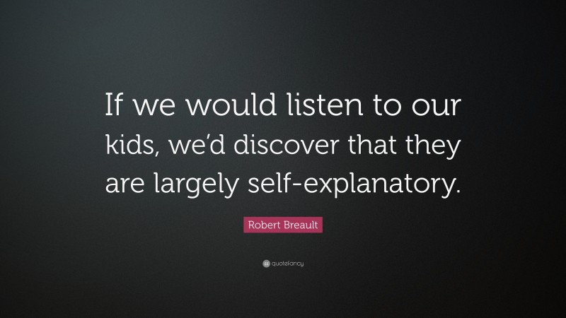 Robert Breault Quote: “If we would listen to our kids, we’d discover that they are largely self-explanatory.”