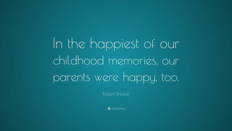 Robert Breault Quote: “In the happiest of our childhood memories, our parents were happy, too.”