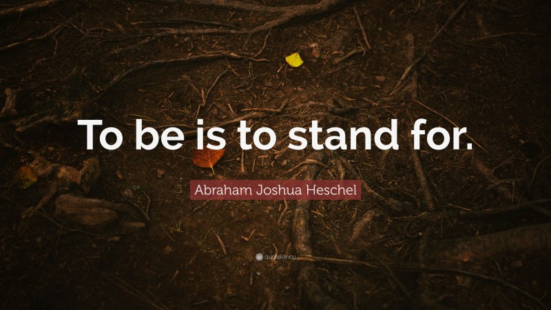 Abraham Joshua Heschel Quote: “To be is to stand for.”