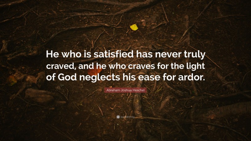 Abraham Joshua Heschel Quote: “He who is satisfied has never truly craved, and he who craves for the light of God neglects his ease for ardor.”