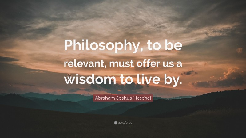 Abraham Joshua Heschel Quote: “Philosophy, to be relevant, must offer us a wisdom to live by.”