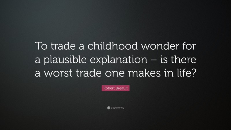 Robert Breault Quote: “To trade a childhood wonder for a plausible explanation – is there a worst trade one makes in life?”