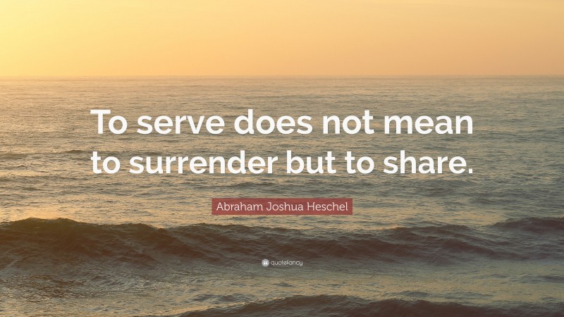 Abraham Joshua Heschel Quote: “To serve does not mean to surrender but to share.”