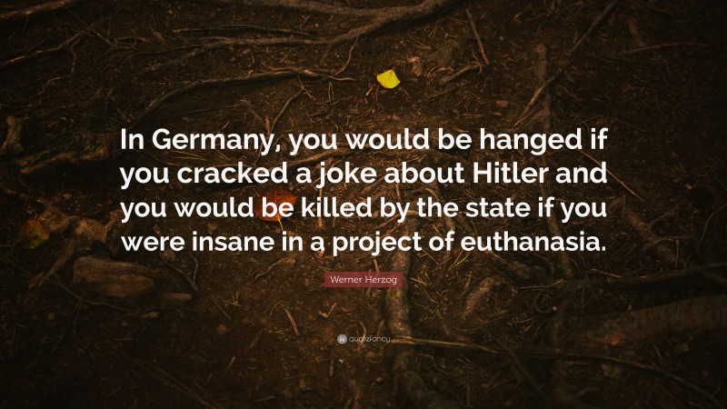 Werner Herzog Quote: “In Germany, you would be hanged if you cracked a joke about Hitler and you would be killed by the state if you were insane in a project of euthanasia.”