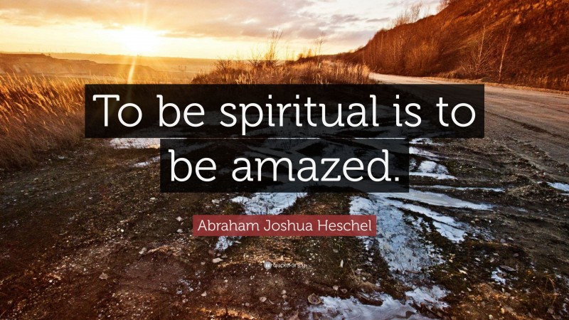 Abraham Joshua Heschel Quote: “To be spiritual is to be amazed.”