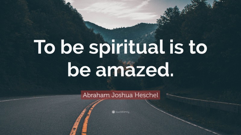 Abraham Joshua Heschel Quote: “To be spiritual is to be amazed.”