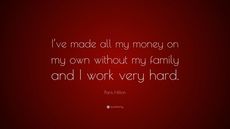 Paris Hilton Quote: “I’ve made all my money on my own without my family and I work very hard.”