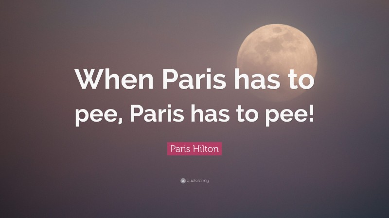 Paris Hilton Quote: “When Paris has to pee, Paris has to pee!”