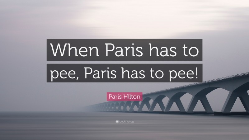 Paris Hilton Quote: “When Paris has to pee, Paris has to pee!”