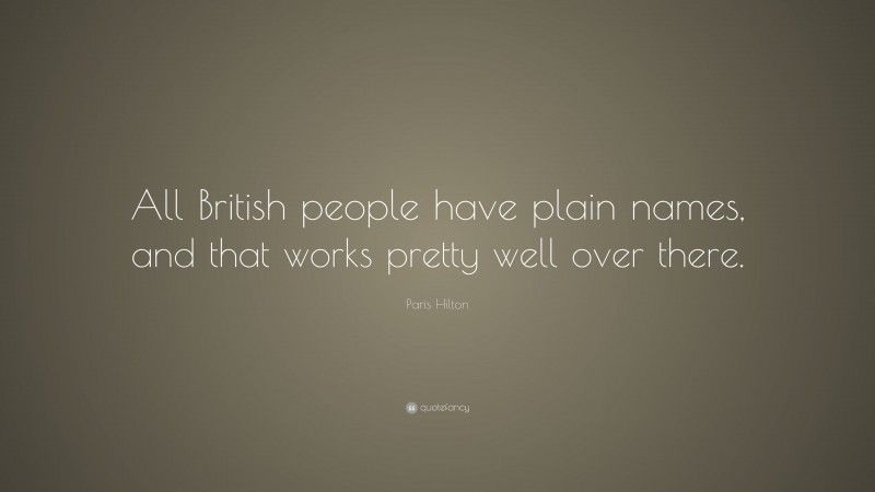 Paris Hilton Quote: “All British people have plain names, and that works pretty well over there.”