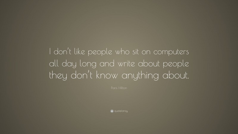 Paris Hilton Quote: “I don’t like people who sit on computers all day long and write about people they don’t know anything about.”