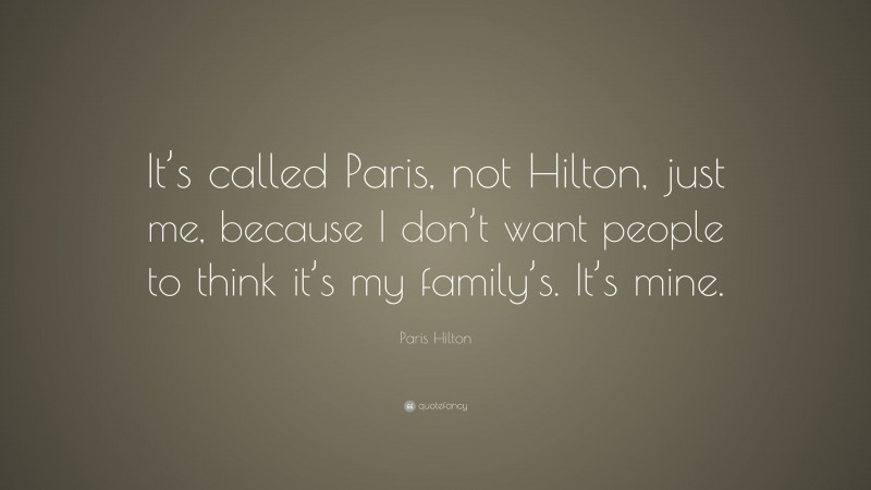 Paris Hilton Quote: “It’s called Paris, not Hilton, just me, because I don’t want people to think it’s my family’s. It’s mine.”