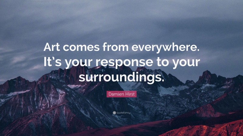 Damien Hirst Quote: “Art comes from everywhere. It’s your response to your surroundings.”