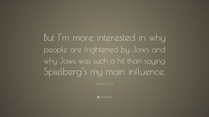 Damien Hirst Quote: “But I’m more interested in why people are frightened by Jaws and why Jaws was such a hit than saying Spielberg’s my main influence.”