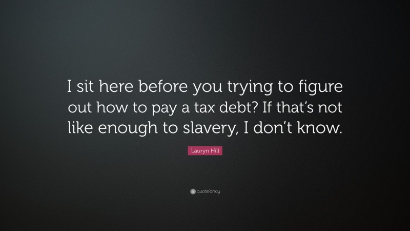 Lauryn Hill Quote: “I sit here before you trying to figure out how to pay a tax debt? If that’s not like enough to slavery, I don’t know.”
