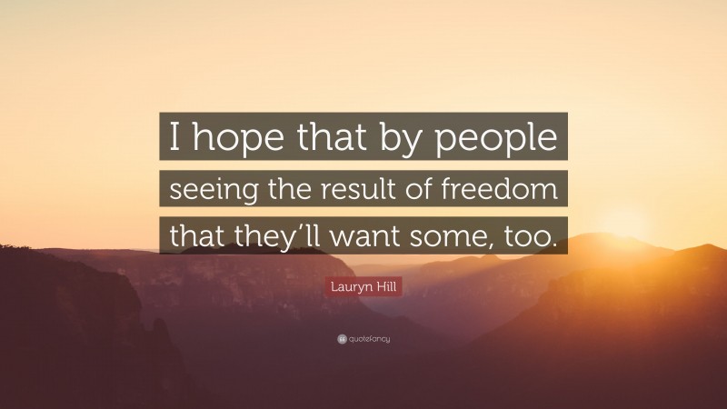 Lauryn Hill Quote: “I hope that by people seeing the result of freedom that they’ll want some, too.”