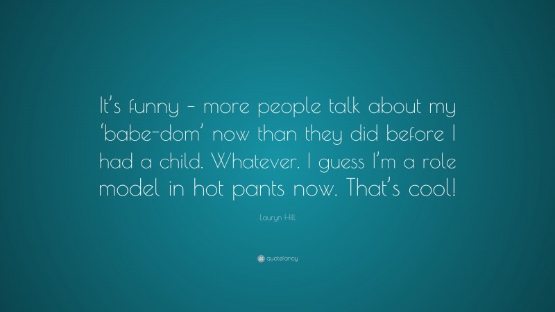 Lauryn Hill Quote: “It’s funny – more people talk about my ‘babe-dom’ now than they did before I had a child. Whatever. I guess I’m a role model in hot pants now. That’s cool!”